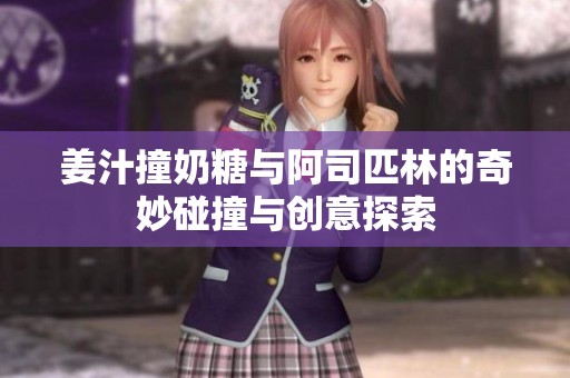 姜汁撞奶糖与阿司匹林的奇妙碰撞与创意探索