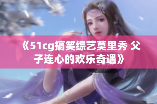 《51cg搞笑综艺莫里秀 父子连心的欢乐奇遇》