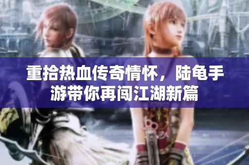 重拾热血传奇情怀，陆龟手游带你再闯江湖新篇