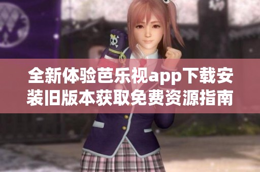 全新体验芭乐视app下载安装旧版本获取免费资源指南