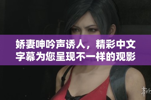 娇妻呻吟声诱人，精彩中文字幕为您呈现不一样的观影体验