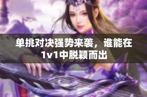 单挑对决强势来袭，谁能在1v1中脱颖而出