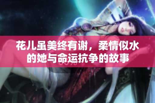 花儿虽美终有谢，柔情似水的她与命运抗争的故事