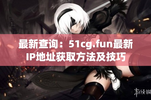 最新查询：51cg.fun最新IP地址获取方法及技巧