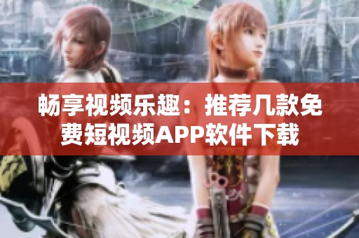 畅享视频乐趣：推荐几款免费短视频APP软件下载