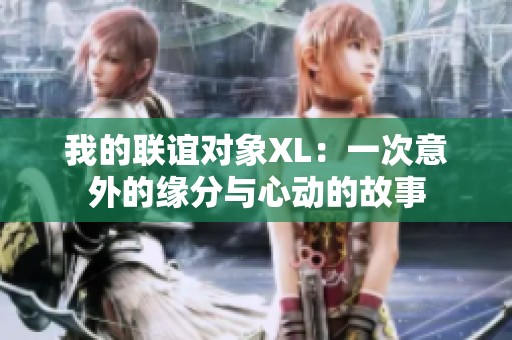 我的联谊对象XL：一次意外的缘分与心动的故事