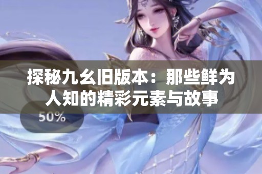 探秘九幺旧版本：那些鲜为人知的精彩元素与故事