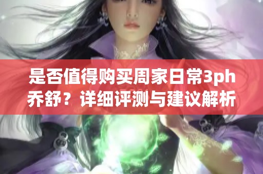 是否值得购买周家日常3ph乔舒？详细评测与建议解析