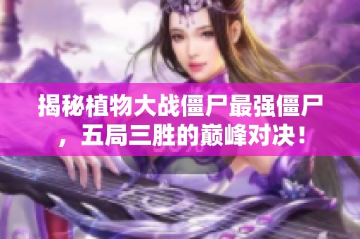 揭秘植物大战僵尸最强僵尸，五局三胜的巅峰对决！