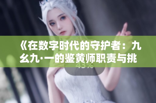 《在数字时代的守护者：九幺九·一的鉴黄师职责与挑战》