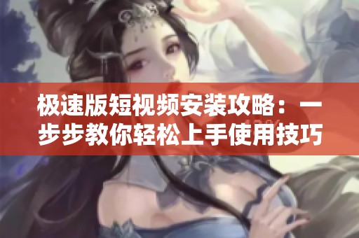 极速版短视频安装攻略：一步步教你轻松上手使用技巧