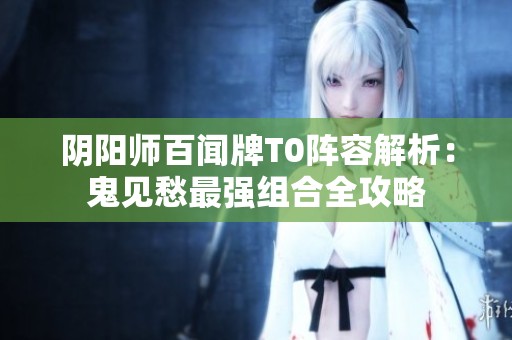 阴阳师百闻牌T0阵容解析：鬼见愁最强组合全攻略