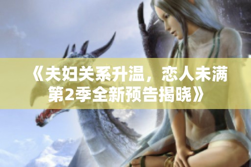 《夫妇关系升温，恋人未满第2季全新预告揭晓》