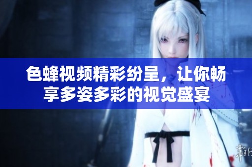色蜂视频精彩纷呈，让你畅享多姿多彩的视觉盛宴