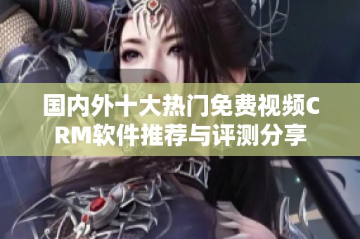 国内外十大热门免费视频CRM软件推荐与评测分享