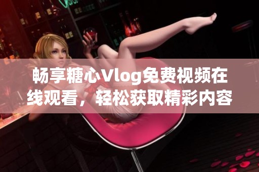 畅享糖心Vlog免费视频在线观看，轻松获取精彩内容