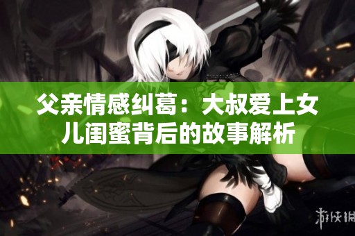 父亲情感纠葛：大叔爱上女儿闺蜜背后的故事解析