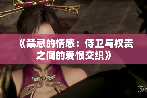 《禁忌的情感：侍卫与权贵之间的爱恨交织》