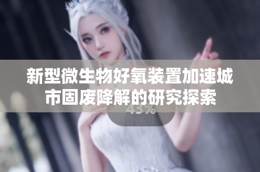 新型微生物好氧装置加速城市固废降解的研究探索