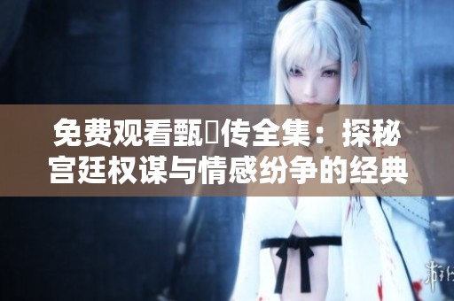 免费观看甄嬛传全集：探秘宫廷权谋与情感纷争的经典剧作