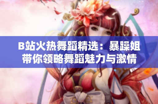 B站火热舞蹈精选：暴躁姐带你领略舞蹈魅力与激情
