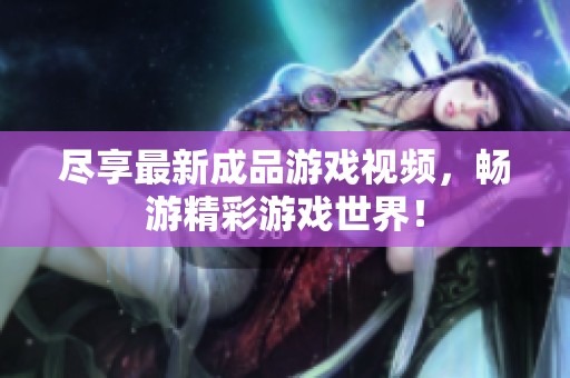 尽享最新成品游戏视频，畅游精彩游戏世界！