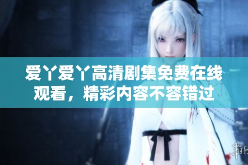 爱丫爱丫高清剧集免费在线观看，精彩内容不容错过