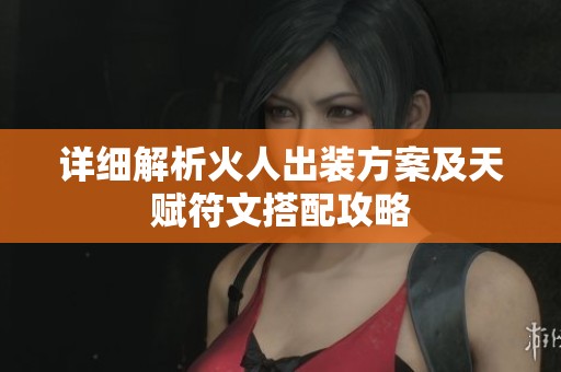 详细解析火人出装方案及天赋符文搭配攻略