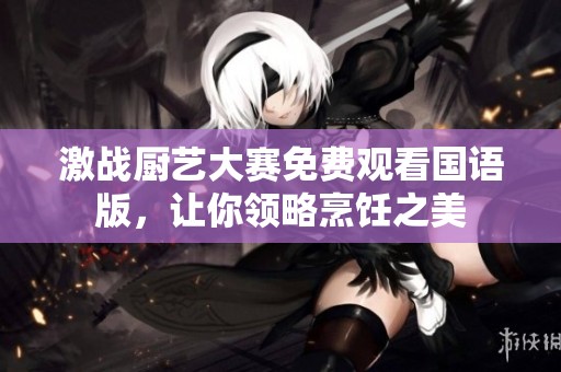 激战厨艺大赛免费观看国语版，让你领略烹饪之美