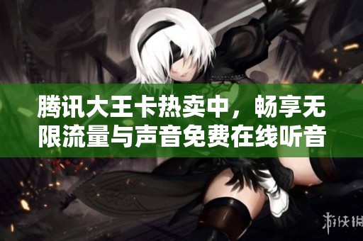 腾讯大王卡热卖中，畅享无限流量与声音免费在线听音乐