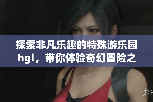探索非凡乐趣的特殊游乐园hgl，带你体验奇幻冒险之旅