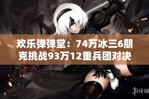 欢乐弹弹堂：74万冰三6朋克挑战93万12重兵团对决！