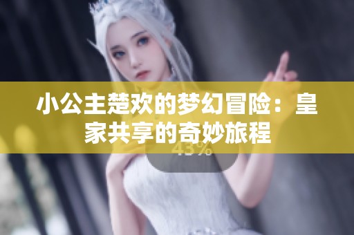 小公主楚欢的梦幻冒险：皇家共享的奇妙旅程
