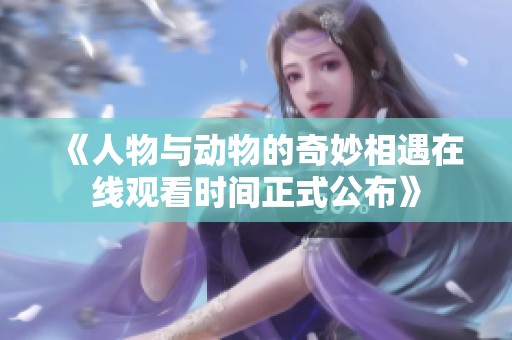 《人物与动物的奇妙相遇在线观看时间正式公布》