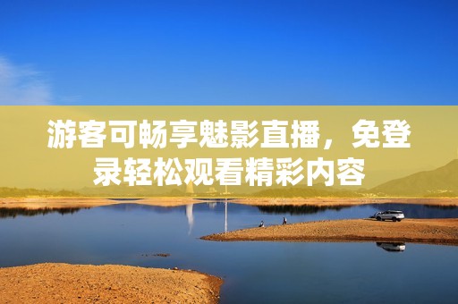 游客可畅享魅影直播，免登录轻松观看精彩内容