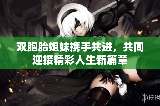 双胞胎姐妹携手共进，共同迎接精彩人生新篇章