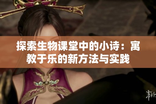 探索生物课堂中的小诗：寓教于乐的新方法与实践