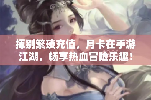 挥别繁琐充值，月卡在手游江湖，畅享热血冒险乐趣！