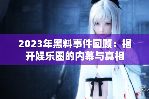 2023年黑料事件回顾：揭开娱乐圈的内幕与真相