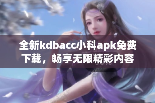 全新kdbacc小科apk免费下载，畅享无限精彩内容
