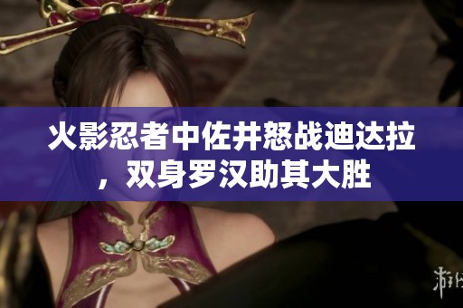 火影忍者中佐井怒战迪达拉，双身罗汉助其大胜