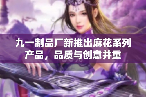 九一制品厂新推出麻花系列产品，品质与创意并重