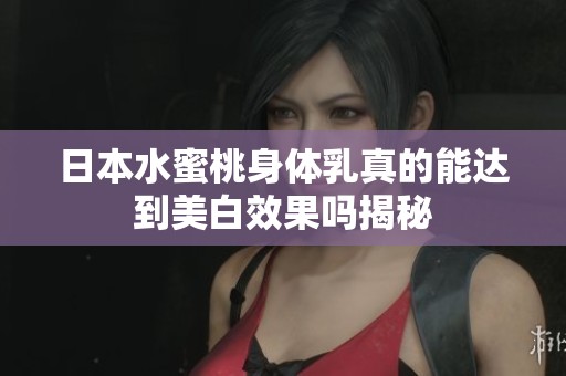 日本水蜜桃身体乳真的能达到美白效果吗揭秘