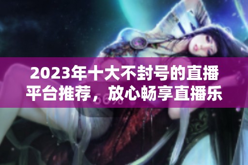 2023年十大不封号的直播平台推荐，放心畅享直播乐趣