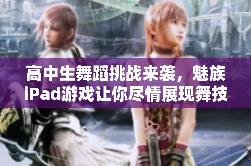 高中生舞蹈挑战来袭，魅族iPad游戏让你尽情展现舞技