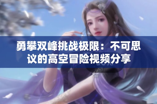 勇攀双峰挑战极限：不可思议的高空冒险视频分享