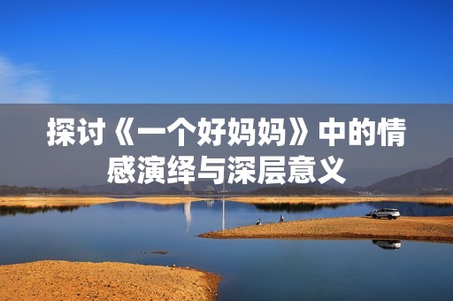 探讨《一个好妈妈》中的情感演绎与深层意义