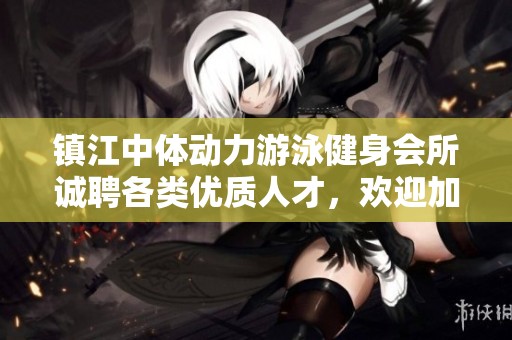 镇江中体动力游泳健身会所诚聘各类优质人才，欢迎加入我们的团队！