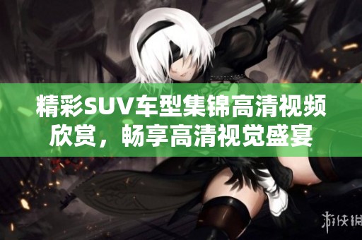精彩SUV车型集锦高清视频欣赏，畅享高清视觉盛宴