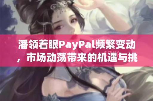 潘领着眼PayPal频繁变动，市场动荡带来的机遇与挑战解析